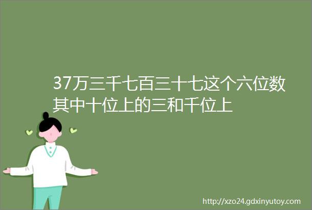 37万三千七百三十七这个六位数其中十位上的三和千位上