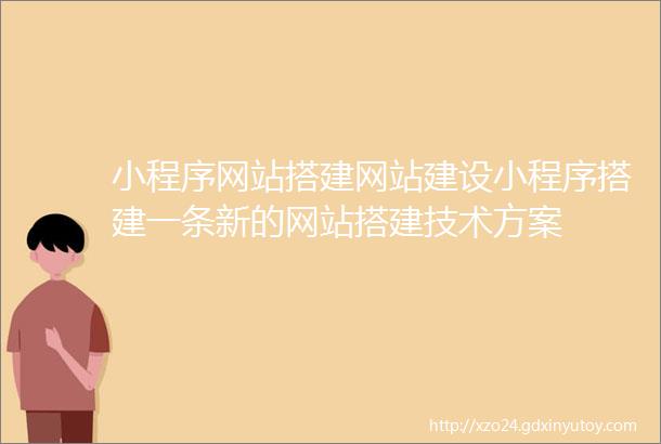 小程序网站搭建网站建设小程序搭建一条新的网站搭建技术方案